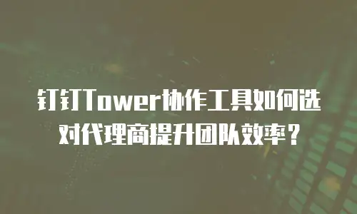钉钉Tower协作工具如何选对代理商提升团队效率？