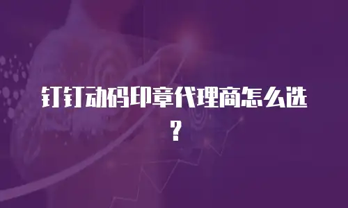钉钉动码印章代理商怎么选？