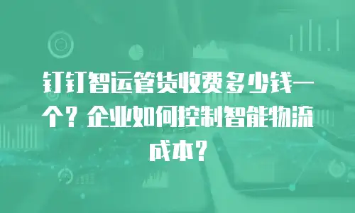 钉钉智运管货收费多少钱一个？企业如何控制智能物流成本？