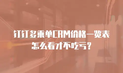 钉钉多乘单CRM价格一览表怎么看才不吃亏？