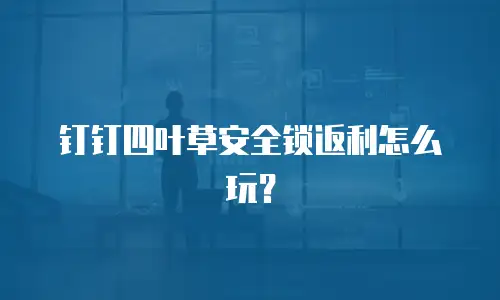 钉钉四叶草安全锁返利怎么玩？