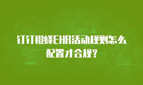 钉钉橙蜂EHR活动规则怎么配置才合规？