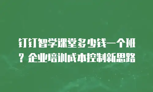 钉钉智学课堂多少钱一个班？企业培训成本控制新思路