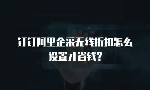 钉钉阿里企采无线折扣怎么设置才省钱？