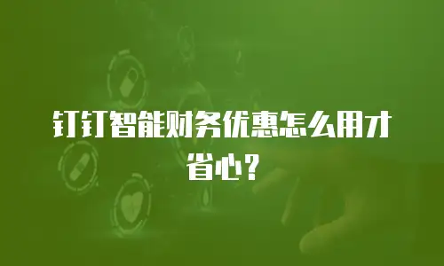 钉钉智能财务优惠怎么用才省心？