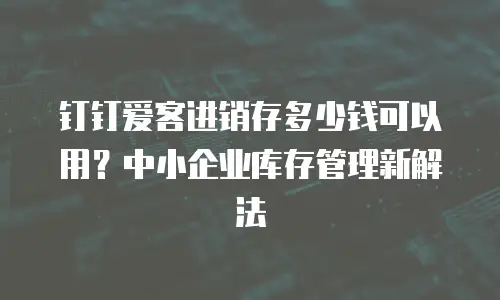 钉钉爱客进销存多少钱可以用？中小企业库存管理新解法