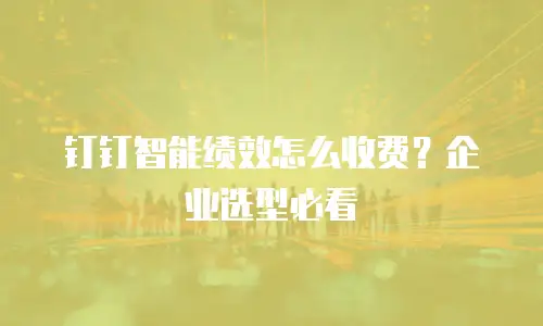 钉钉智能绩效怎么收费？企业选型必看