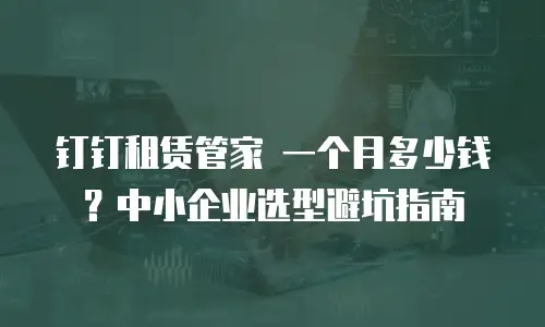 钉钉租赁管家 一个月多少钱？中小企业选型避坑指南