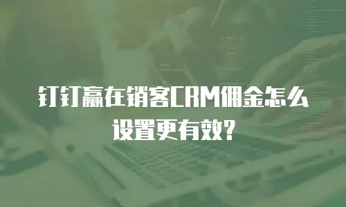 钉钉赢在销客CRM佣金怎么设置更有效？