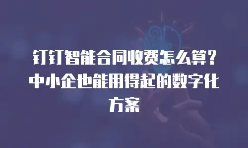 钉钉智能合同收费怎么算？中小企也能用得起的数字化方案