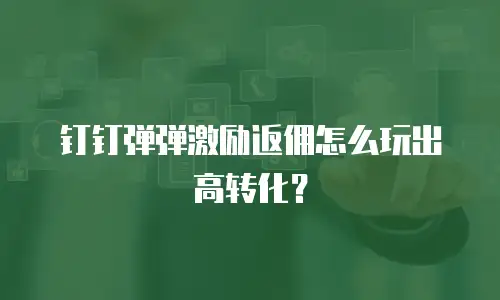 钉钉弹弹激励返佣怎么玩出高转化？
