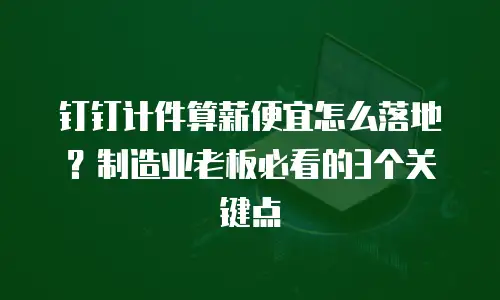 钉钉计件算薪便宜怎么落地？制造业老板必看的3个关键点