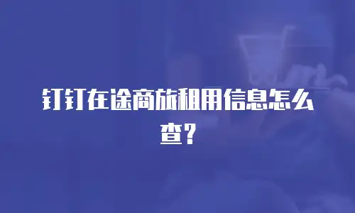 钉钉在途商旅租用信息怎么查？