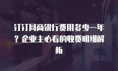 钉钉网商银行费用多少一年？企业主必看的收费明细解析