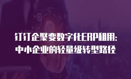 钉钉企聚变数字化ERP租用：中小企业的轻量级转型路径