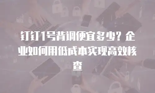 钉钉1号背调便宜多少？企业如何用低成本实现高效核查