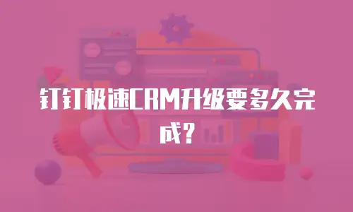 钉钉极速CRM升级要多久完成？