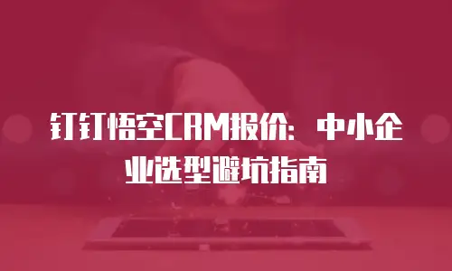 钉钉悟空CRM报价：中小企业选型避坑指南