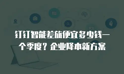 钉钉智能差旅便宜多少钱一个季度？企业降本新方案