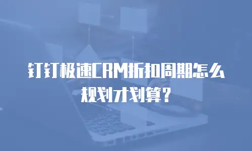 钉钉极速CRM折扣周期怎么规划才划算？