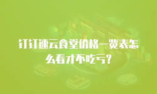 钉钉速云食堂价格一览表怎么看才不吃亏？