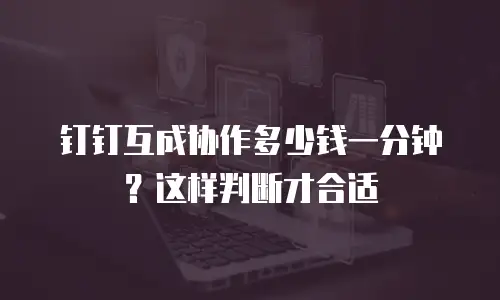 钉钉互成协作多少钱一分钟？这样判断才合适