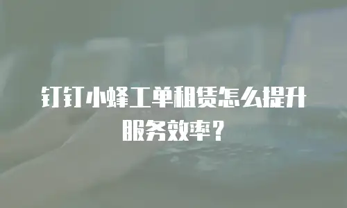 钉钉小蜂工单租赁怎么提升服务效率？