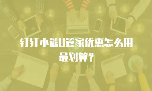 钉钉小熊U管家优惠怎么用最划算？