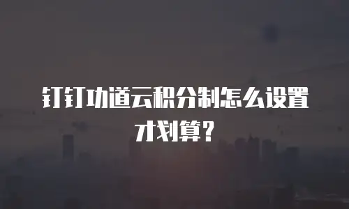 钉钉功道云积分制怎么设置才划算？