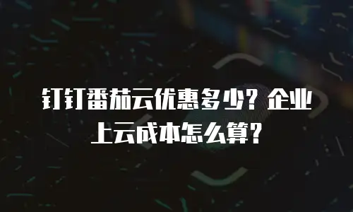 钉钉番茄云优惠多少？企业上云成本怎么算？