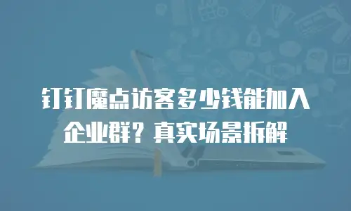 钉钉魔点访客多少钱能加入企业群？真实场景拆解