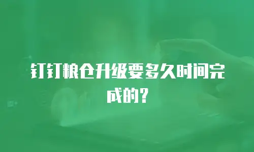 钉钉粮仓升级要多久时间完成的？