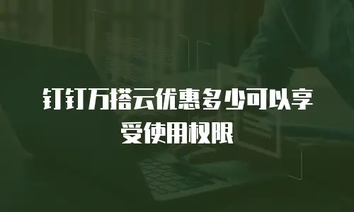 钉钉万搭云优惠多少可以享受使用权限