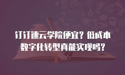 钉钉速云学院便宜？低成本数字化转型真能实现吗？