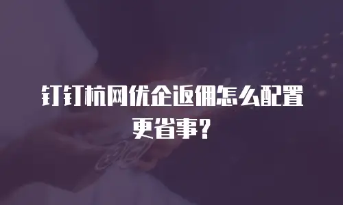 钉钉杭网优企返佣怎么配置更省事？