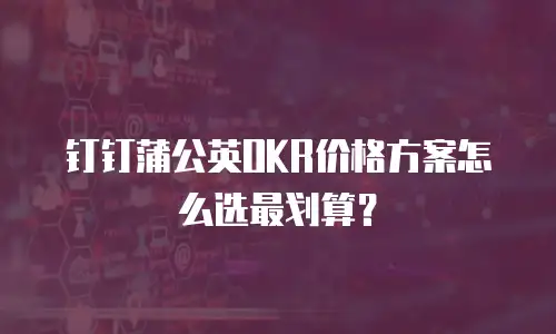 钉钉蒲公英OKR价格方案怎么选最划算？
