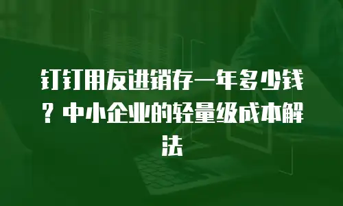 钉钉用友进销存一年多少钱？中小企业的轻量级成本解法