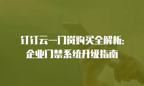 钉钉云一门岗购买全解析：企业门禁系统升级指南