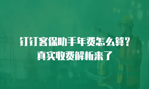 钉钉客保助手年费怎么算？真实收费解析来了