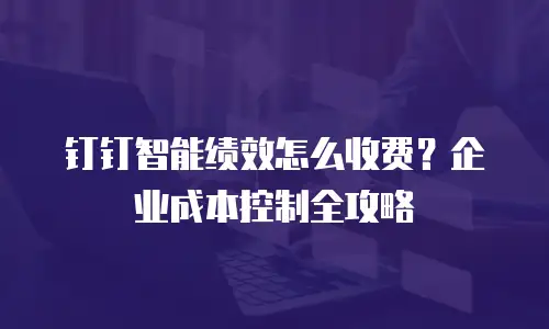钉钉智能绩效怎么收费？企业成本控制全攻略