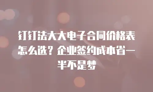 钉钉法大大电子合同价格表怎么选？企业签约成本省一半不是梦