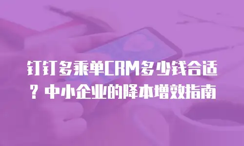 钉钉多乘单CRM多少钱合适？中小企业的降本增效指南