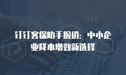 钉钉客保助手报价：中小企业降本增效新选择