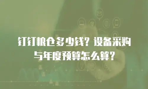 钉钉粮仓多少钱？设备采购与年度预算怎么算？