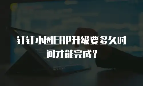 钉钉小圈ERP升级要多久时间才能完成？
