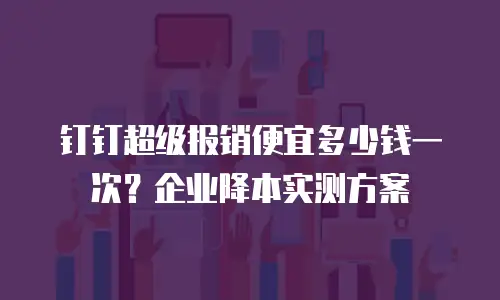 钉钉超级报销便宜多少钱一次？企业降本实测方案