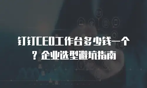 钉钉CEO工作台多少钱一个？企业选型避坑指南