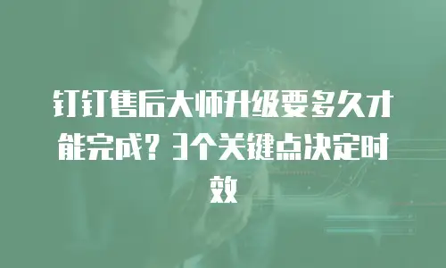 钉钉售后大师升级要多久才能完成？3个关键点决定时效