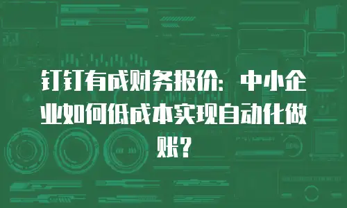 钉钉有成财务报价：中小企业如何低成本实现自动化做账？