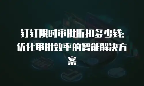 钉钉限时审批折扣多少钱：优化审批效率的智能解决方案